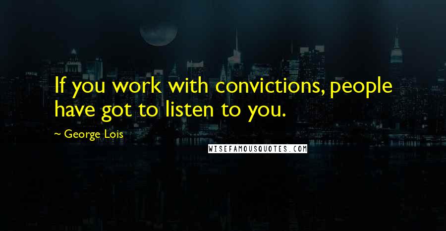 George Lois Quotes: If you work with convictions, people have got to listen to you.