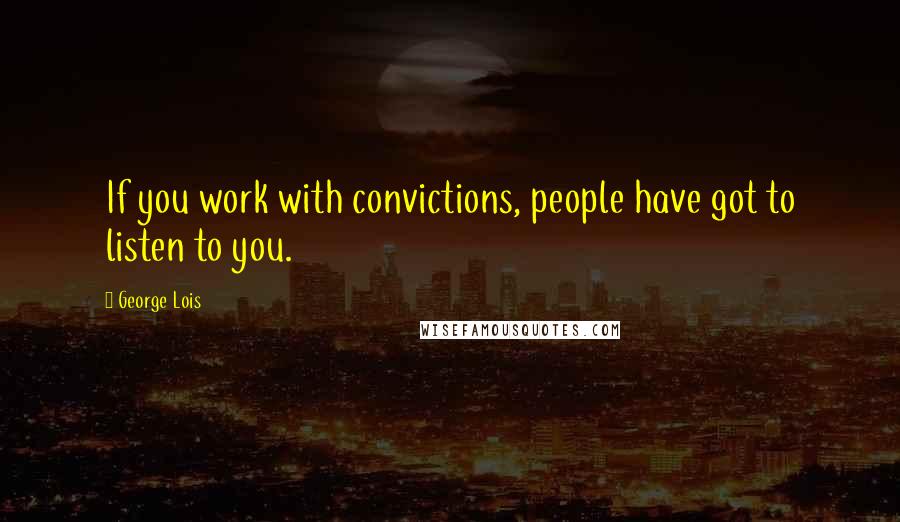 George Lois Quotes: If you work with convictions, people have got to listen to you.