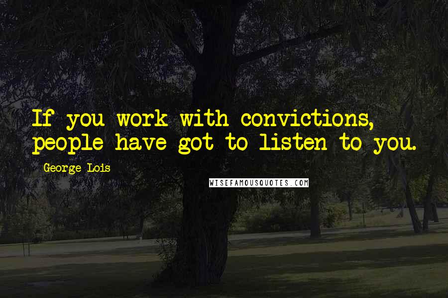George Lois Quotes: If you work with convictions, people have got to listen to you.
