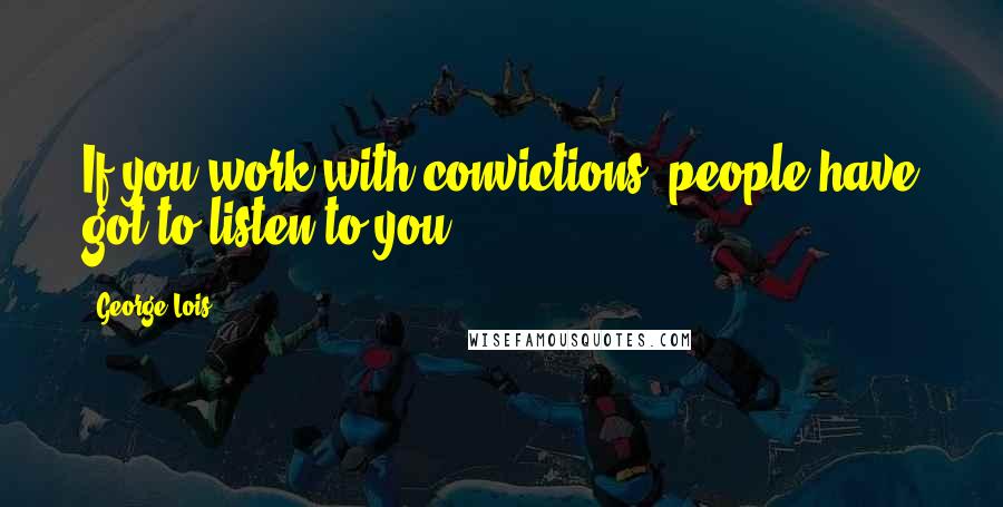 George Lois Quotes: If you work with convictions, people have got to listen to you.