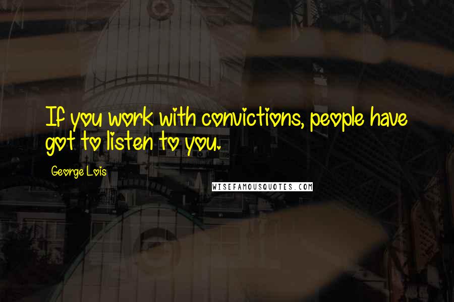 George Lois Quotes: If you work with convictions, people have got to listen to you.