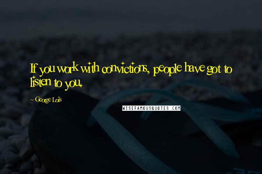 George Lois Quotes: If you work with convictions, people have got to listen to you.