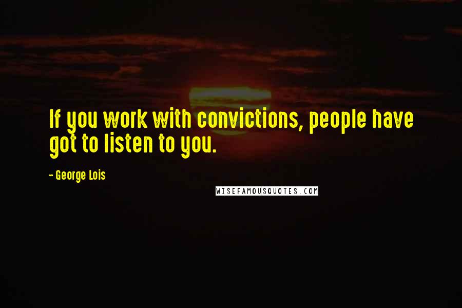George Lois Quotes: If you work with convictions, people have got to listen to you.