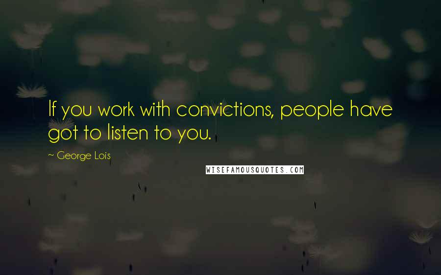 George Lois Quotes: If you work with convictions, people have got to listen to you.