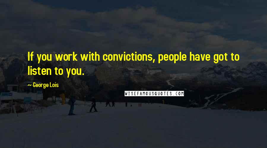 George Lois Quotes: If you work with convictions, people have got to listen to you.