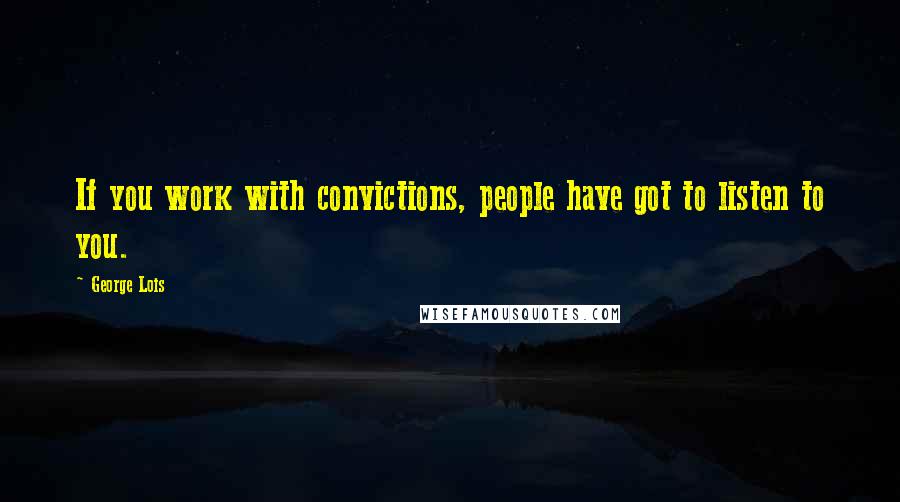 George Lois Quotes: If you work with convictions, people have got to listen to you.