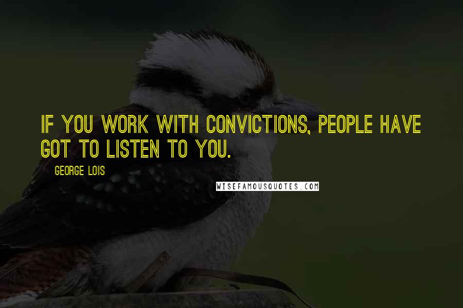 George Lois Quotes: If you work with convictions, people have got to listen to you.