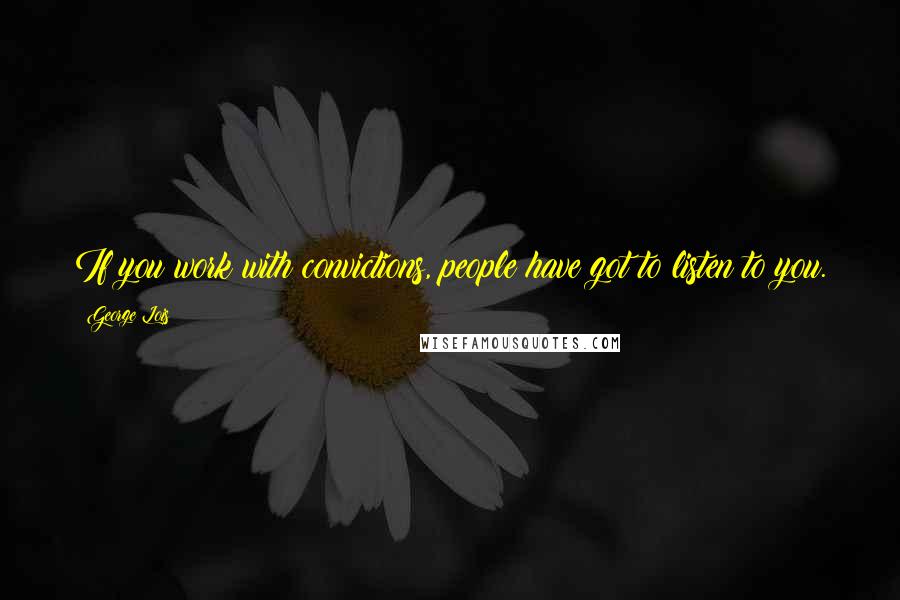George Lois Quotes: If you work with convictions, people have got to listen to you.
