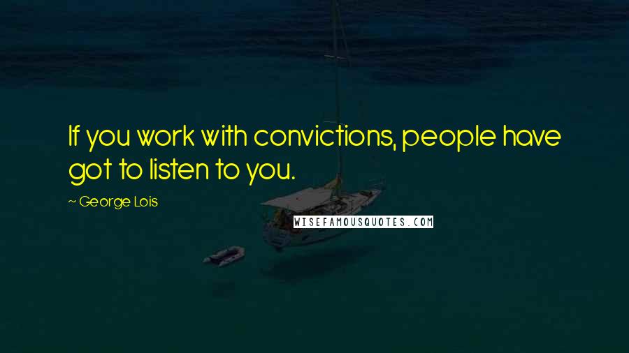 George Lois Quotes: If you work with convictions, people have got to listen to you.