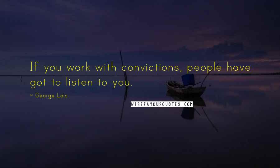 George Lois Quotes: If you work with convictions, people have got to listen to you.