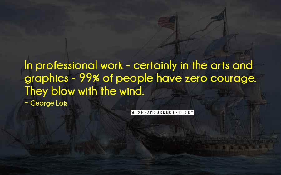 George Lois Quotes: In professional work - certainly in the arts and graphics - 99% of people have zero courage. They blow with the wind.