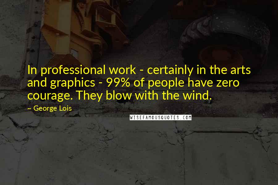 George Lois Quotes: In professional work - certainly in the arts and graphics - 99% of people have zero courage. They blow with the wind.