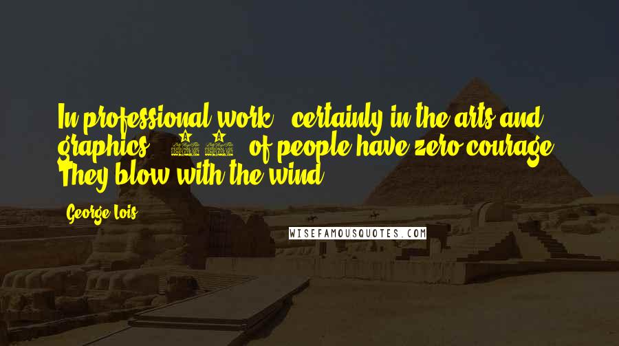 George Lois Quotes: In professional work - certainly in the arts and graphics - 99% of people have zero courage. They blow with the wind.