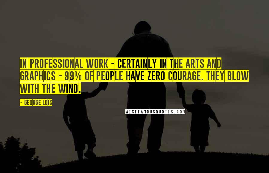 George Lois Quotes: In professional work - certainly in the arts and graphics - 99% of people have zero courage. They blow with the wind.