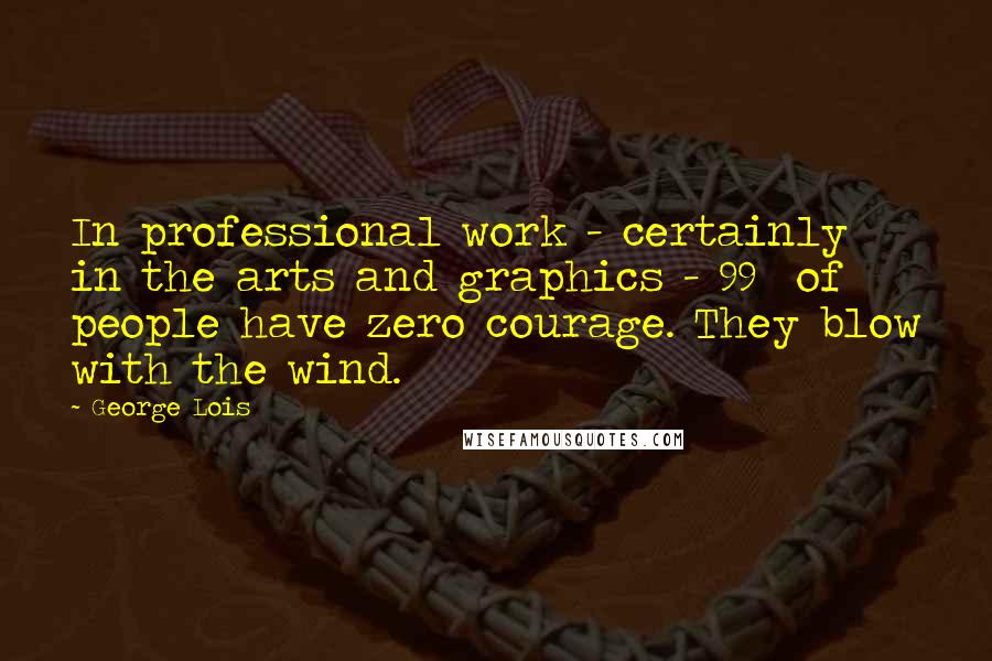 George Lois Quotes: In professional work - certainly in the arts and graphics - 99% of people have zero courage. They blow with the wind.