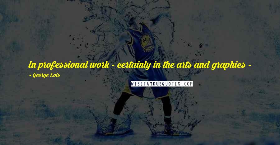 George Lois Quotes: In professional work - certainly in the arts and graphics - 99% of people have zero courage. They blow with the wind.