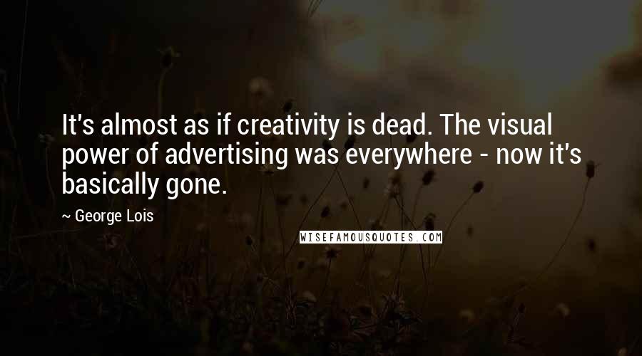 George Lois Quotes: It's almost as if creativity is dead. The visual power of advertising was everywhere - now it's basically gone.