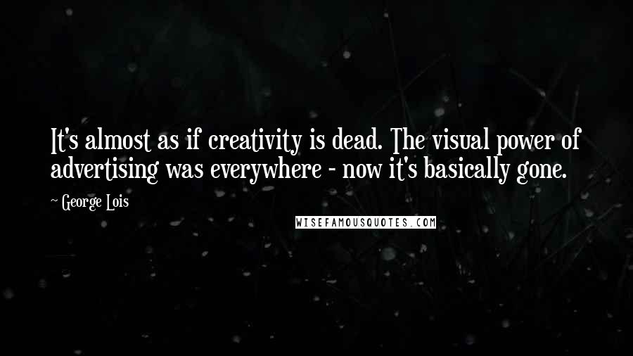 George Lois Quotes: It's almost as if creativity is dead. The visual power of advertising was everywhere - now it's basically gone.