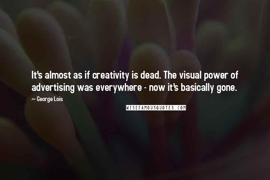 George Lois Quotes: It's almost as if creativity is dead. The visual power of advertising was everywhere - now it's basically gone.