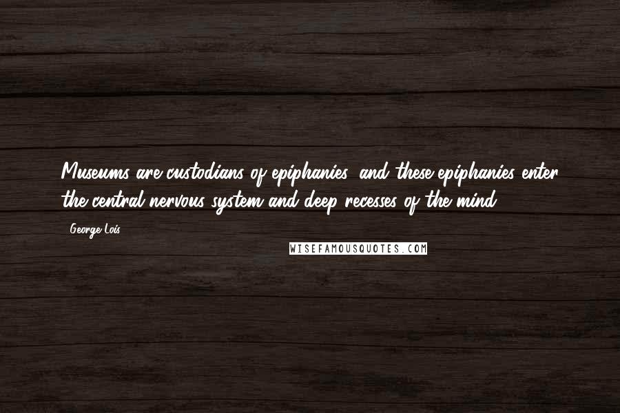 George Lois Quotes: Museums are custodians of epiphanies, and these epiphanies enter the central nervous system and deep recesses of the mind.