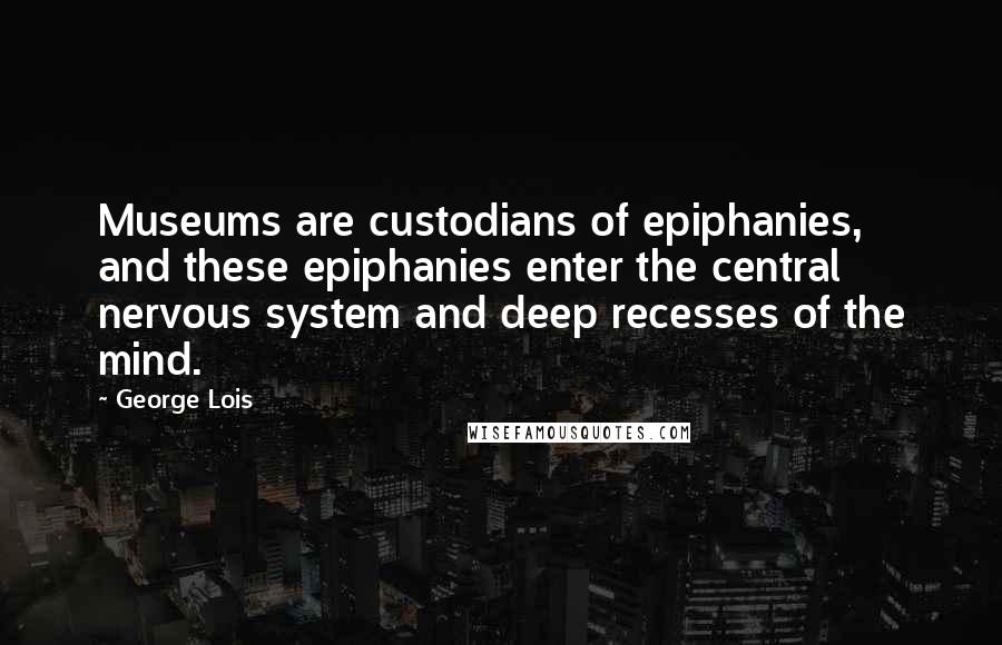 George Lois Quotes: Museums are custodians of epiphanies, and these epiphanies enter the central nervous system and deep recesses of the mind.