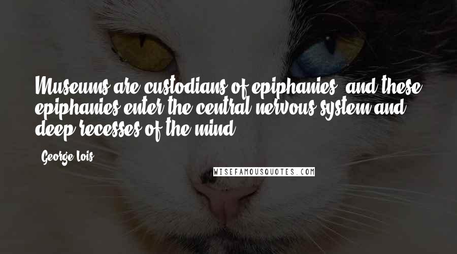 George Lois Quotes: Museums are custodians of epiphanies, and these epiphanies enter the central nervous system and deep recesses of the mind.