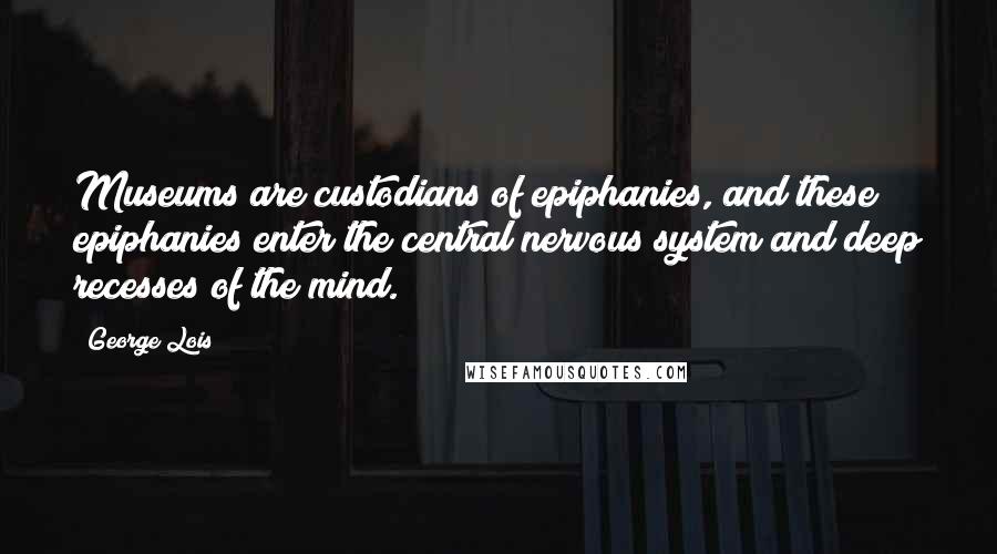 George Lois Quotes: Museums are custodians of epiphanies, and these epiphanies enter the central nervous system and deep recesses of the mind.