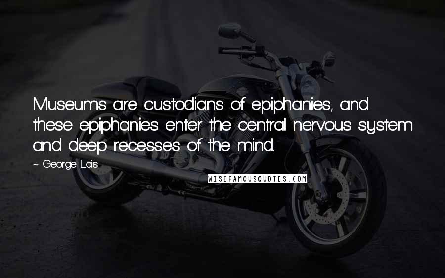 George Lois Quotes: Museums are custodians of epiphanies, and these epiphanies enter the central nervous system and deep recesses of the mind.