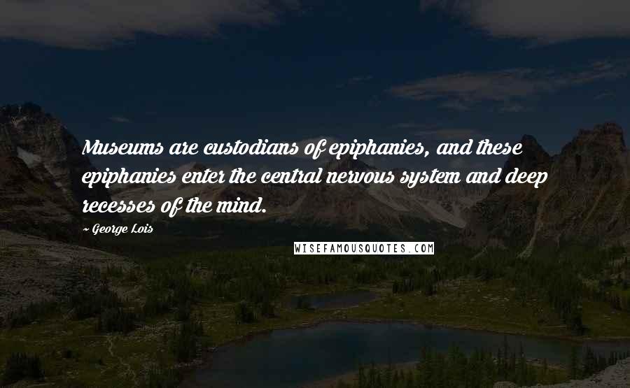 George Lois Quotes: Museums are custodians of epiphanies, and these epiphanies enter the central nervous system and deep recesses of the mind.