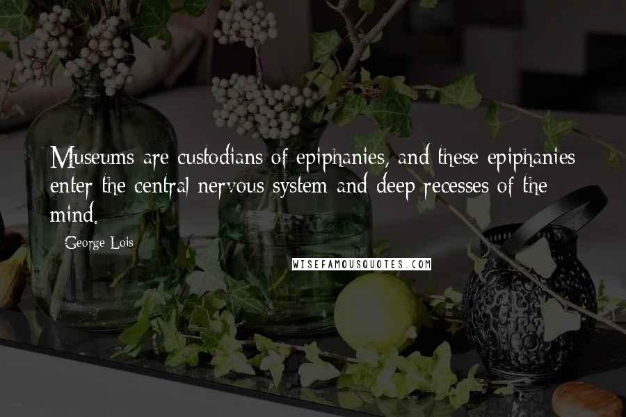 George Lois Quotes: Museums are custodians of epiphanies, and these epiphanies enter the central nervous system and deep recesses of the mind.