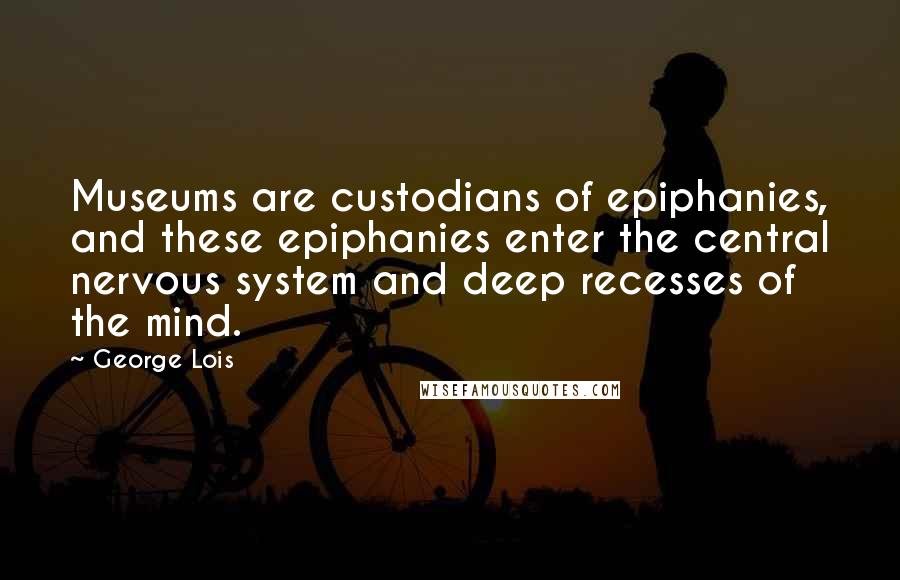 George Lois Quotes: Museums are custodians of epiphanies, and these epiphanies enter the central nervous system and deep recesses of the mind.