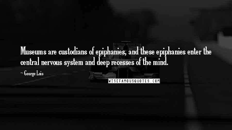 George Lois Quotes: Museums are custodians of epiphanies, and these epiphanies enter the central nervous system and deep recesses of the mind.