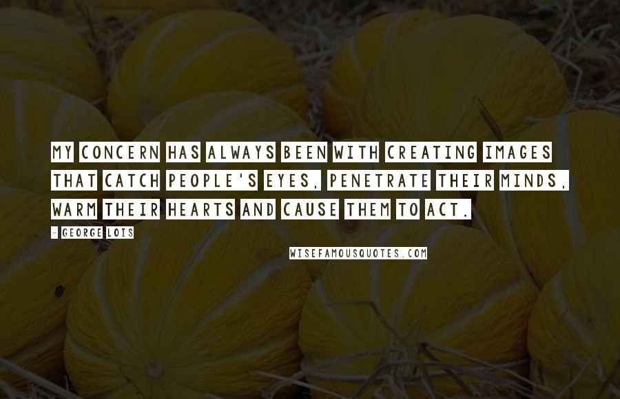 George Lois Quotes: My concern has always been with creating images that catch people's eyes, penetrate their minds, warm their hearts and cause them to act.