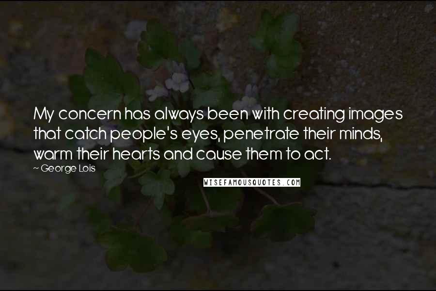 George Lois Quotes: My concern has always been with creating images that catch people's eyes, penetrate their minds, warm their hearts and cause them to act.