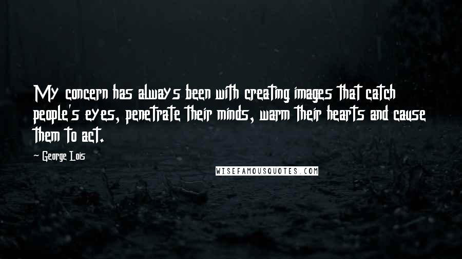 George Lois Quotes: My concern has always been with creating images that catch people's eyes, penetrate their minds, warm their hearts and cause them to act.