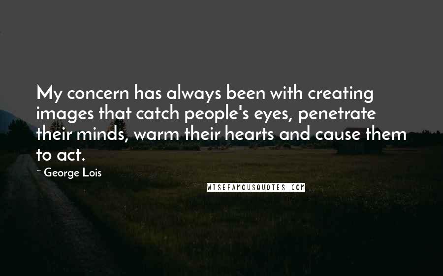 George Lois Quotes: My concern has always been with creating images that catch people's eyes, penetrate their minds, warm their hearts and cause them to act.