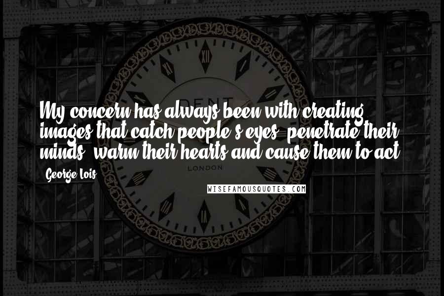 George Lois Quotes: My concern has always been with creating images that catch people's eyes, penetrate their minds, warm their hearts and cause them to act.