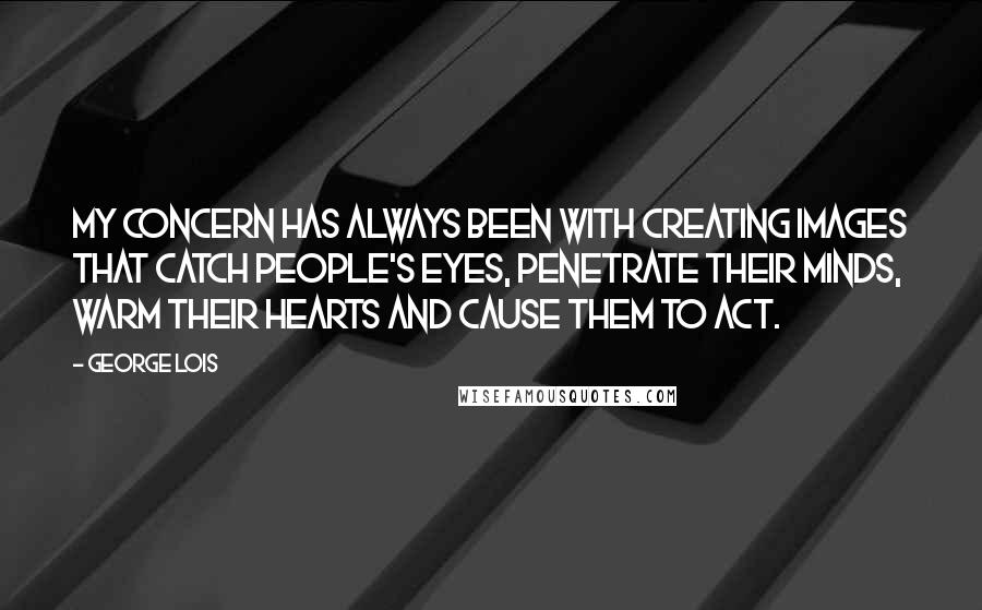 George Lois Quotes: My concern has always been with creating images that catch people's eyes, penetrate their minds, warm their hearts and cause them to act.