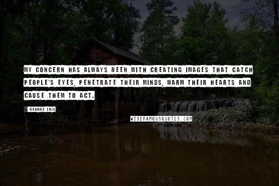 George Lois Quotes: My concern has always been with creating images that catch people's eyes, penetrate their minds, warm their hearts and cause them to act.