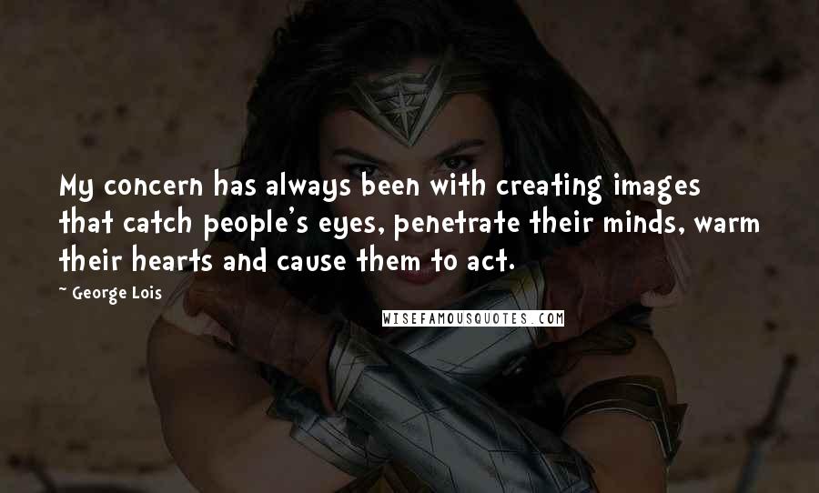 George Lois Quotes: My concern has always been with creating images that catch people's eyes, penetrate their minds, warm their hearts and cause them to act.