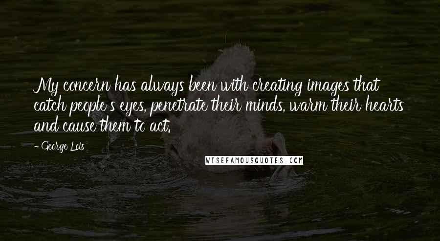 George Lois Quotes: My concern has always been with creating images that catch people's eyes, penetrate their minds, warm their hearts and cause them to act.
