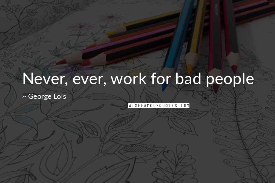George Lois Quotes: Never, ever, work for bad people