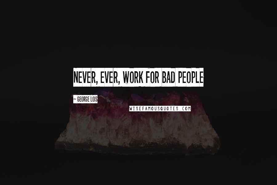George Lois Quotes: Never, ever, work for bad people