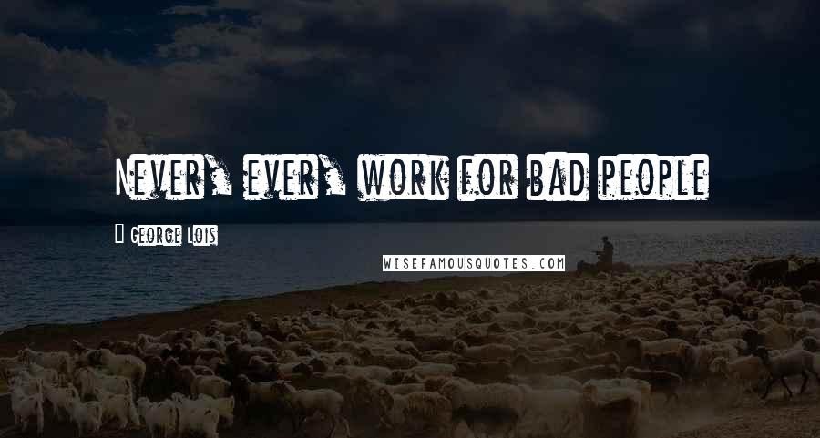 George Lois Quotes: Never, ever, work for bad people