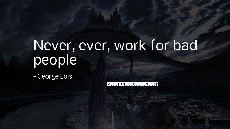 George Lois Quotes: Never, ever, work for bad people