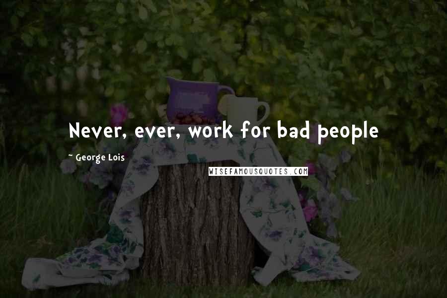 George Lois Quotes: Never, ever, work for bad people