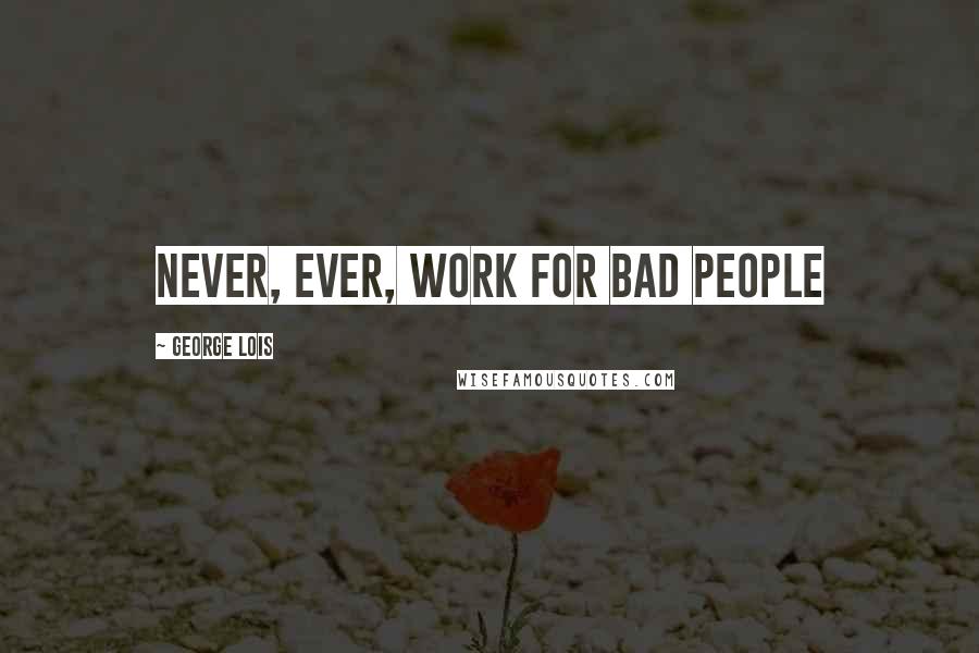 George Lois Quotes: Never, ever, work for bad people