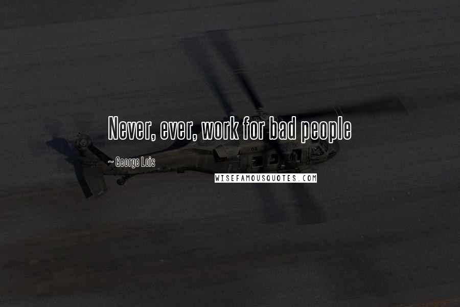 George Lois Quotes: Never, ever, work for bad people