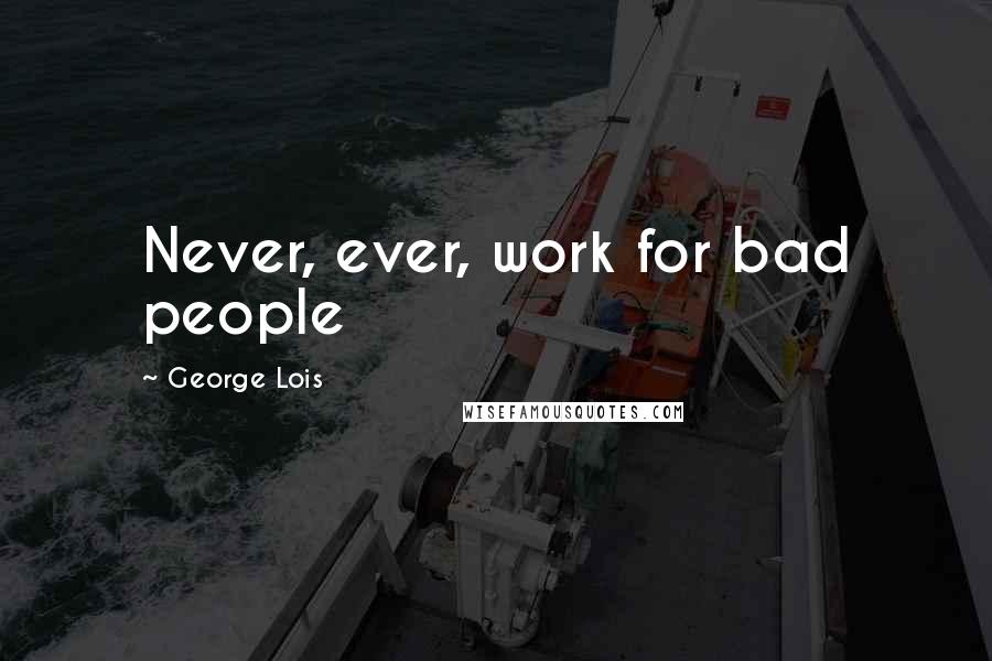 George Lois Quotes: Never, ever, work for bad people