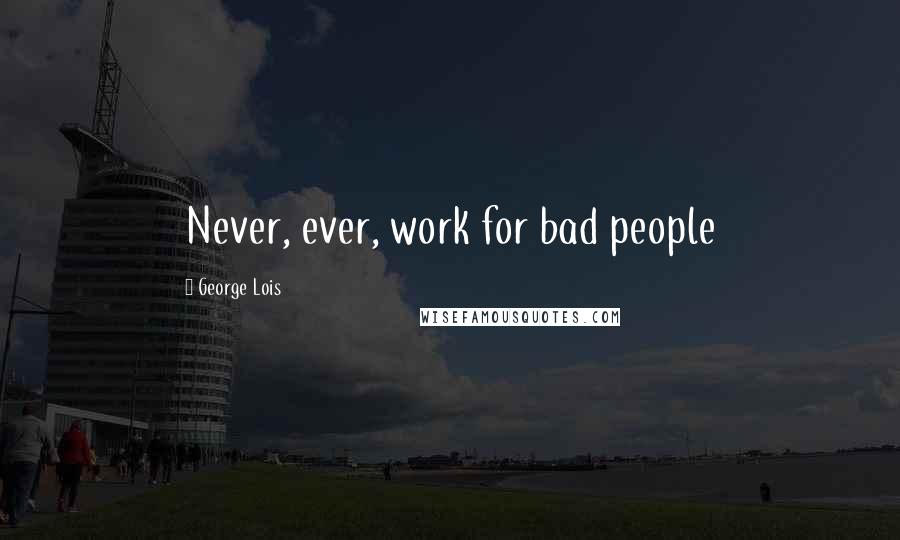 George Lois Quotes: Never, ever, work for bad people